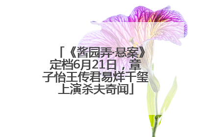 《酱园弄·悬案》定档6月21日，章子怡王传君易烊千玺上演杀夫奇闻