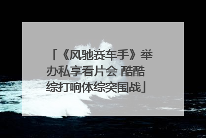 《风驰赛车手》举办私享看片会 酷酷综打响体综突围战