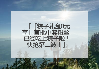 「粽子礼盒0元享」首批中奖粉丝已经吃上粽子啦！快抢第二波！