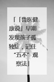 「鲁医健康说」早期发现孩子孤独症，记住“五不”观察法