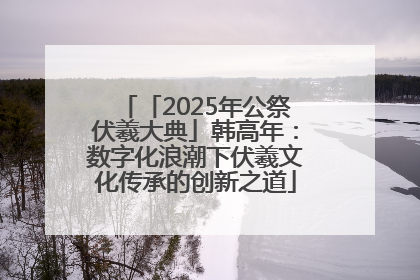 「2025年公祭伏羲大典」韩高年：数字化浪潮下伏羲文化传承的创新之道