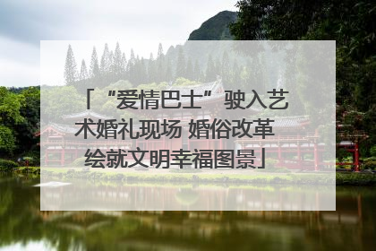 “爱情巴士”驶入艺术婚礼现场 婚俗改革绘就文明幸福图景