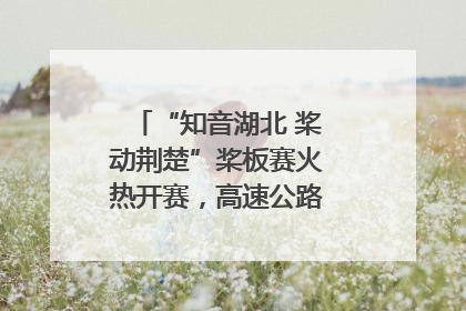 “知音湖北 桨动荆楚”桨板赛火热开赛，高速公路志愿者倾力护航