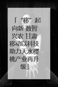 “移”起向新 数智兴农 甘肃移动以科技助力天水樱桃产业再升级
