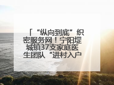“纵向到底”织密服务网！宁阳堽城镇37支家庭医生团队“进村入户”，让健康政策“落地生根”