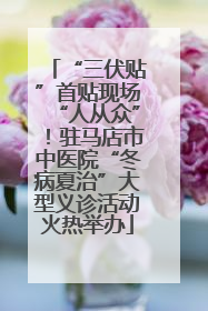 “三伏贴”首贴现场“人从众”！驻马店市中医院“冬病夏治”大型义诊活动火热举办
