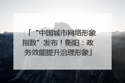 “中国城市网络形象指数”发布！衡阳：政务效能提升治理形象