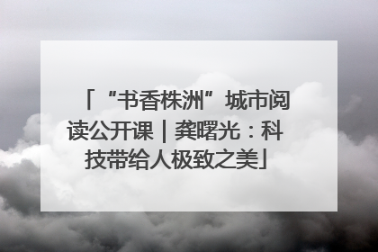 “书香株洲”城市阅读公开课｜龚曙光：科技带给人极致之美