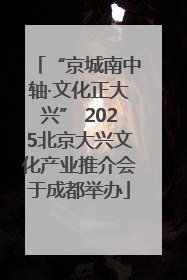 “京城南中轴·文化正大兴” 2025北京大兴文化产业推介会于成都举办