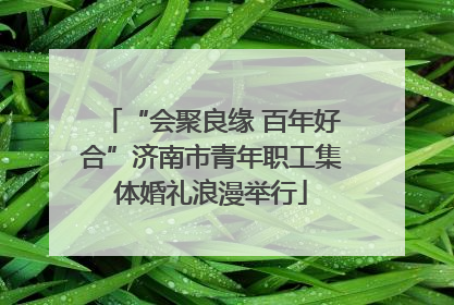 “会聚良缘 百年好合”济南市青年职工集体婚礼浪漫举行