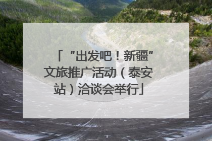 “出发吧！新疆”文旅推广活动（泰安站）洽谈会举行