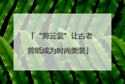 “剪云裳”让古老剪纸成为时尚美装