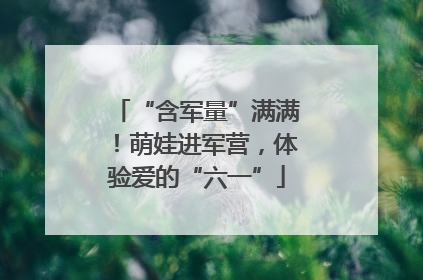 “含军量”满满！萌娃进军营，体验爱的“六一”