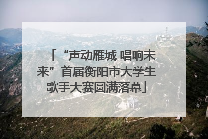 “声动雁城 唱响未来”首届衡阳市大学生歌手大赛圆满落幕