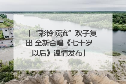 “彩铃顶流”欢子复出 全新合唱《七十岁以后》温情发布