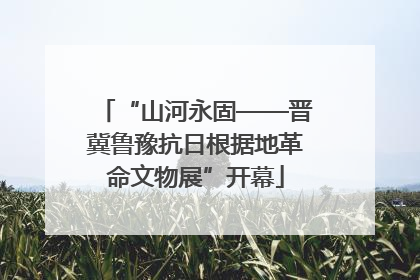 “山河永固——晋冀鲁豫抗日根据地革命文物展”开幕