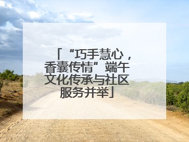 “巧手慧心，香囊传情”端午文化传承与社区服务并举