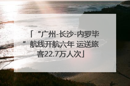 “广州-长沙-内罗毕”航线开航六年 运送旅客22.7万人次