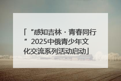 “感知吉林・青春同行”2025中俄青少年文化交流系列活动启动