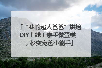 “我的超人爸爸”烘焙DIY上线！亲手做蛋糕，秒变宠爸小能手