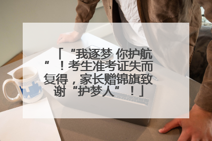 “我逐梦 你护航”！考生准考证失而复得，家长赠锦旗致谢“护梦人”！