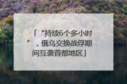 “持续6个多小时”，俄乌交换战俘期间互袭首都地区