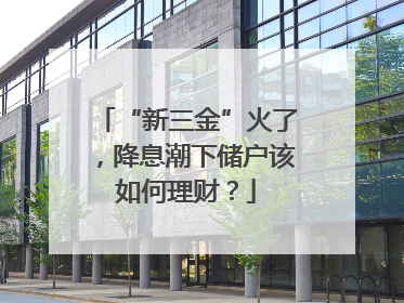 “新三金”火了，降息潮下储户该如何理财？