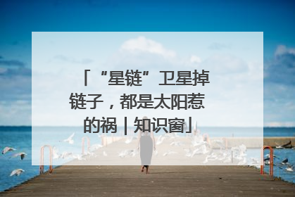 “星链”卫星掉链子，都是太阳惹的祸｜知识窗