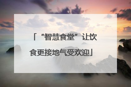 “智慧食堂”让饮食更接地气受欢迎
