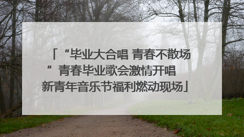 “毕业大合唱 青春不散场”青春毕业歌会激情开唱  新青年音乐节福利燃动现场