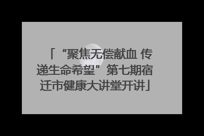 “聚焦无偿献血 传递生命希望”第七期宿迁市健康大讲堂开讲