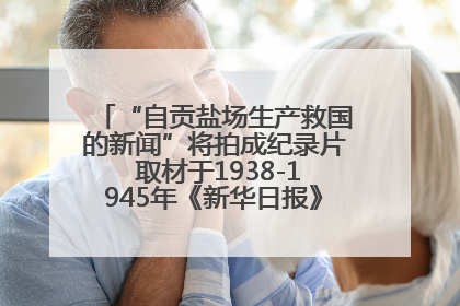 “自贡盐场生产救国的新闻”将拍成纪录片 取材于1938-1945年《新华日报》的连续报道