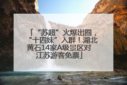 “苏超”火爆出圈，“十四妹”入群！湖北黄石14家A级景区对江苏游客免票