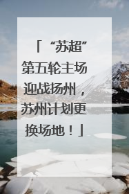“苏超”第五轮主场迎战扬州，苏州计划更换场地！