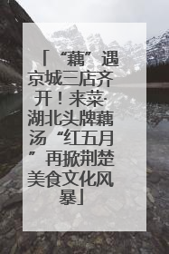“藕”遇京城三店齐开！来菜·湖北头牌藕汤“红五月”再掀荆楚美食文化风暴