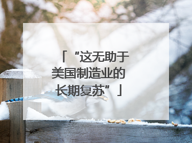 “这无助于美国制造业的长期复苏”