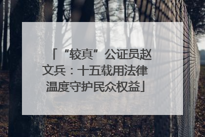 “较真”公证员赵文兵：十五载用法律温度守护民众权益
