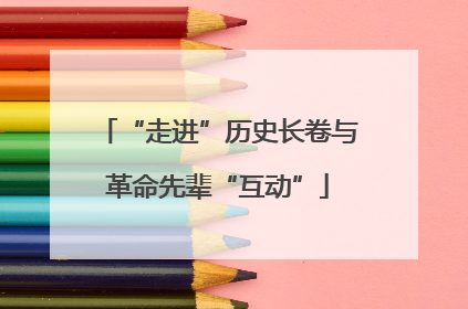 “走进”历史长卷与革命先辈“互动”