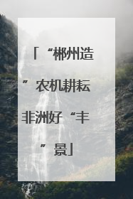 “郴州造”农机耕耘非洲好“丰”景