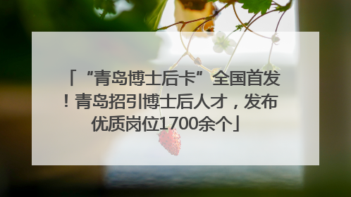 “青岛博士后卡”全国首发！青岛招引博士后人才，发布优质岗位1700余个