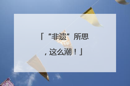 “非遗”所思，这么潮！