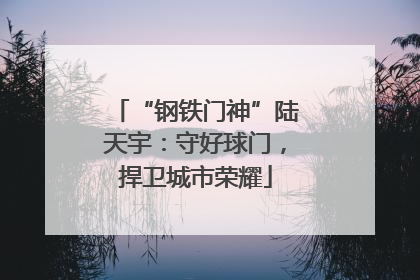 “钢铁门神”陆天宇：守好球门，捍卫城市荣耀