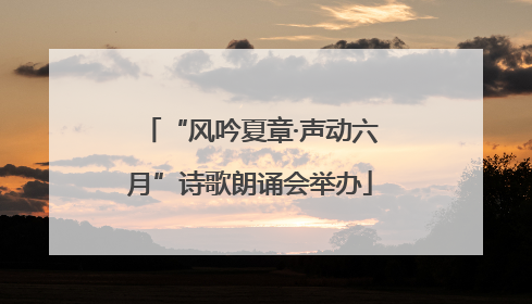 “风吟夏章·声动六月”诗歌朗诵会举办
