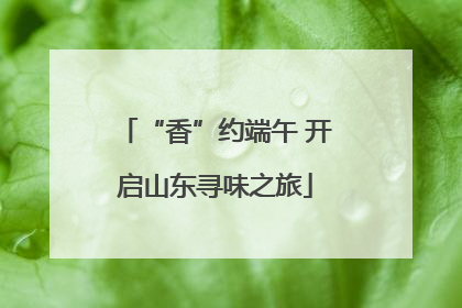 “香”约端午 开启山东寻味之旅