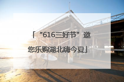 “616三好节”邀您乐购湖北嗨今夏