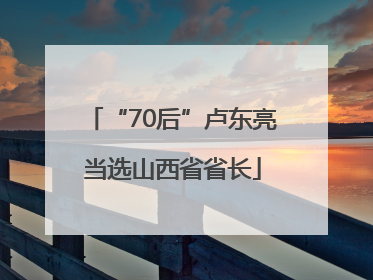 “70后”卢东亮当选山西省省长