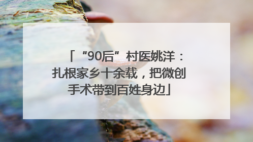 “90后”村医姚洋：扎根家乡十余载，把微创手术带到百姓身边