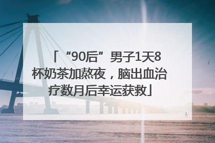 “90后”男子1天8杯奶茶加熬夜，脑出血治疗数月后幸运获救