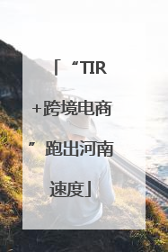 “TIR+跨境电商”跑出河南速度