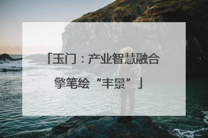 玉门：产业智慧融合 擎笔绘“丰景”